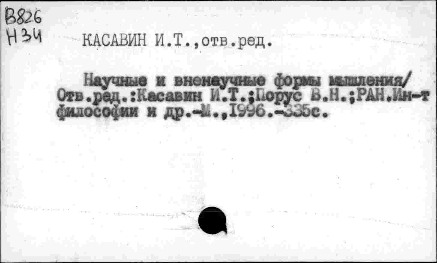 ﻿М КАСАВИН И.Т.,отв.ред.
Научные и вненаучные формы мышления/ Отв.ред.:Касавин И.Т.;Ворус В.Н.;РАН«Ии>-т философии и др.-Ь.,1^6.-оВЬс.